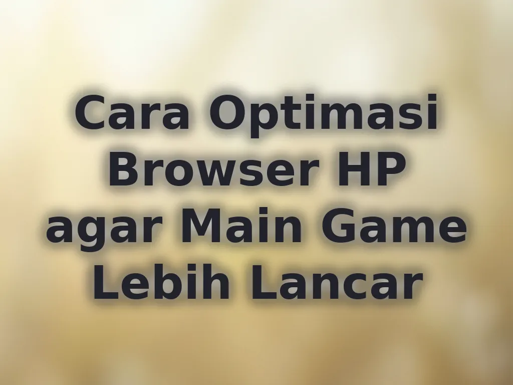 Cara Optimasi Browser HP agar Main Game Lebih Lancar