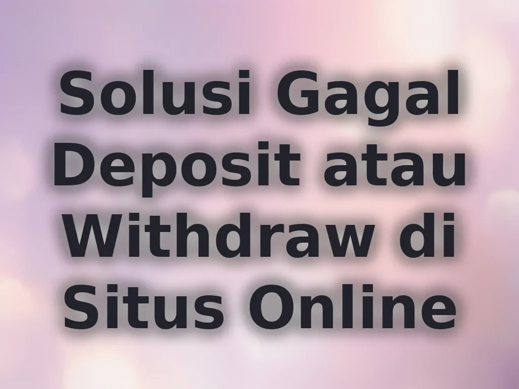 Solusi Gagal Deposit atau Withdraw di Situs Online